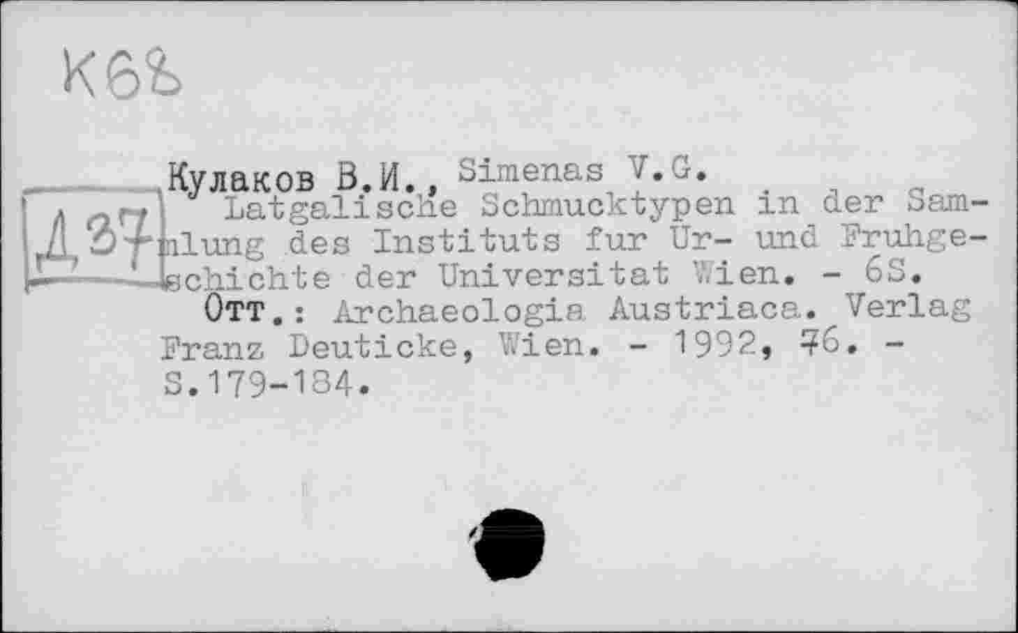 ﻿Кулаков В.И., Simenas ;.u.
,	> Latgalische Schmucktypen in der oam
J\ d'^nlung des Instituts fur Ur- und Fruhge Д2,—Llechichte der Universität Wien. - öS.
Ott.: Archaeologia Austriaca. Verlag Franz Deuticke, Wien. - 1992, ?6. -